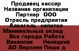 Продавец-кассир › Название организации ­ Партнер, ООО › Отрасль предприятия ­ Алкоголь, напитки › Минимальный оклад ­ 1 - Все города Работа » Вакансии   . Ненецкий АО,Верхняя Пеша д.